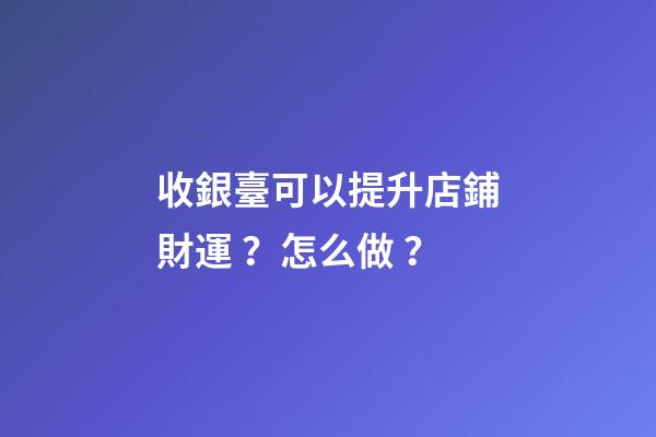 收銀臺可以提升店鋪財運？怎么做？